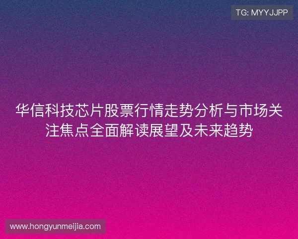 华信科技芯片股票行情走势分析与市场关注焦点全面解读展望及未来趋势